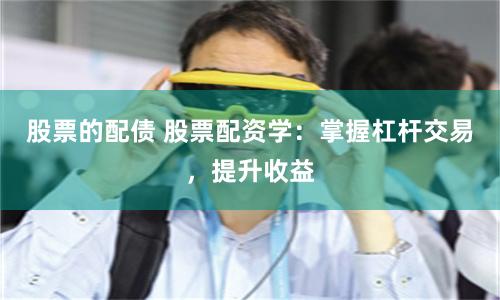 股票的配債 股票配資學：掌握杠桿交易，提升收益